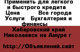 Применить для легкого и быстрого кредита › Цена ­ 123 - Все города Услуги » Бухгалтерия и финансы   . Хабаровский край,Николаевск-на-Амуре г.